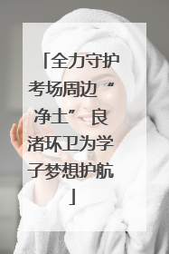 全力守护考场周边“净土” 良渚环卫为学子梦想护航